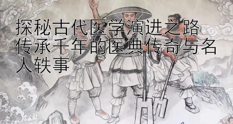 探秘古代医学演进之路  
传承千年的医典传奇与名人轶事