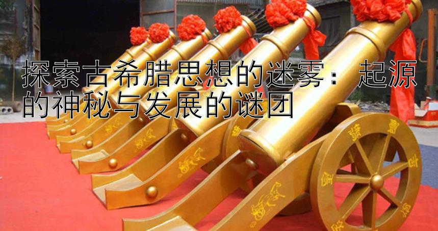 探索古希腊思想的迷雾：起源的神秘与发展的谜团