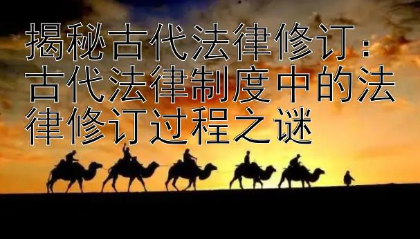 揭秘古代法律修订：古代法律制度中的法律修订过程之谜