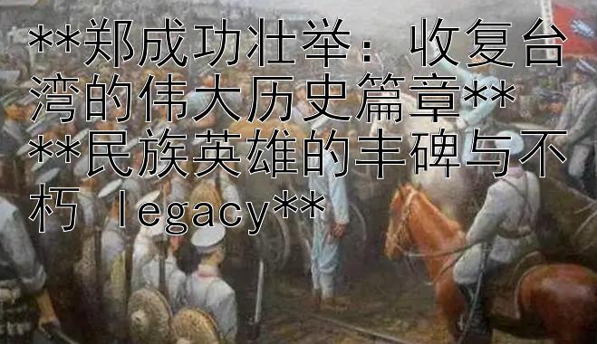 **郑成功壮举：收复台湾的伟大历史篇章**  
**民族英雄的丰碑与不朽 legacy**