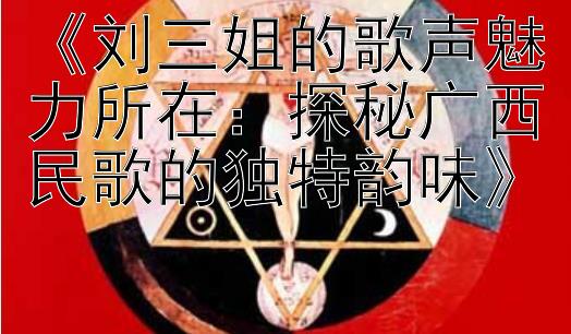 《刘三姐的歌声魅力所在：探秘广西民歌的独特韵味》