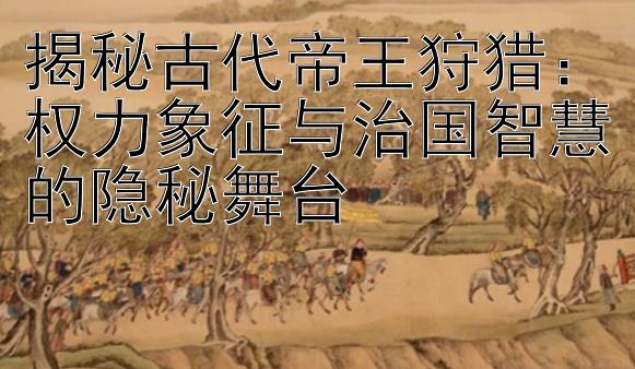 揭秘古代帝王狩猎：权力象征与治国智慧的隐秘舞台