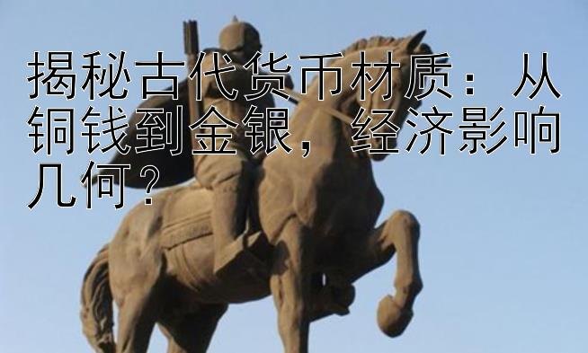 揭秘古代货币材质：从铜钱到金银，经济影响几何？