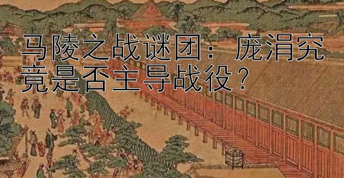 马陵之战谜团：庞涓究竟是否主导战役？