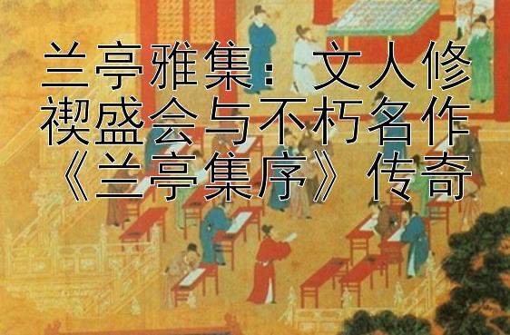 兰亭雅集：文人修禊盛会与不朽名作《兰亭集序》传奇