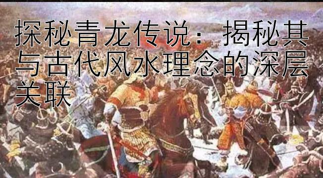 探秘青龙传说：揭秘其与古代风水理念的深层关联