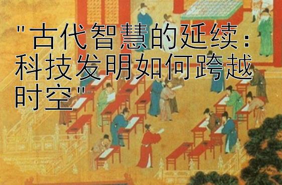 古代智慧的延续：科技发明如何跨越时空