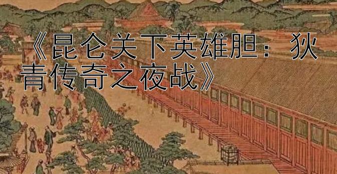 《昆仑关下英雄胆：狄青传奇之夜战》