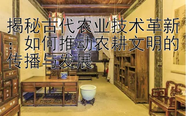 揭秘古代农业技术革新：如何推动农耕文明的传播与发展